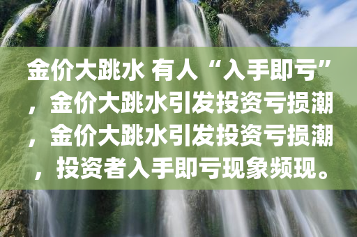 金价大跳水 有人“入手即亏”，金价大跳水引发投资亏损潮，金价大跳水引发投资亏损潮，投资者入手即亏现象频现。