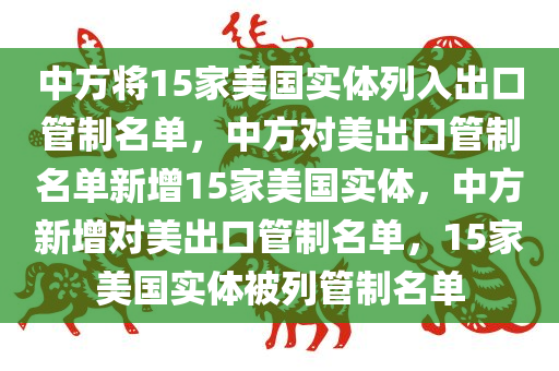 中方将15家美国实体列入出口管制名单，中方对美出口管制名单新增15家美国实体，中方新增对美出口管制名单，15家美国实体被列管制名单