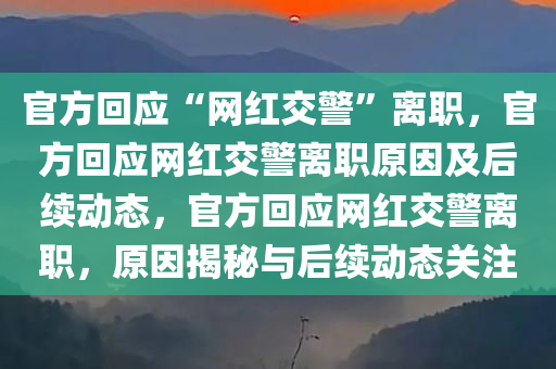 官方回应“网红交警”离职，官方回应网红交警离职原因及后续动态，官方回应网红交警离职，原因揭秘与后续动态关注