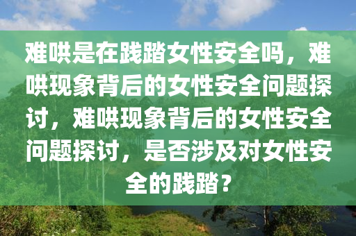 难哄是在践踏女性安全吗，难哄现象背后的女性安全问题探讨，难哄现象背后的女性安全问题探讨，是否涉及对女性安全的践踏？