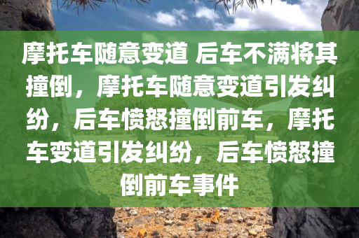 摩托车随意变道 后车不满将其撞倒，摩托车随意变道引发纠纷，后车愤怒撞倒前车，摩托车变道引发纠纷，后车愤怒撞倒前车事件