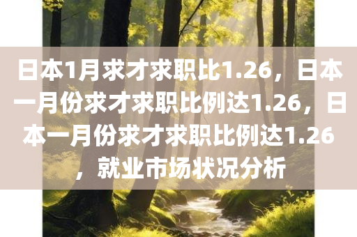 日本1月求才求职比1.26，日本一月份求才求职比例达1.26，日本一月份求才求职比例达1.26，就业市场状况分析