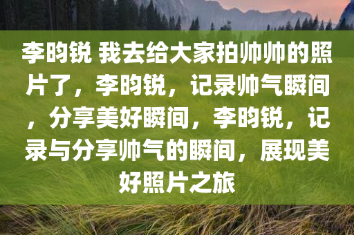 李昀锐 我去给大家拍帅帅的照片了，李昀锐，记录帅气瞬间，分享美好瞬间，李昀锐，记录与分享帅气的瞬间，展现美好照片之旅