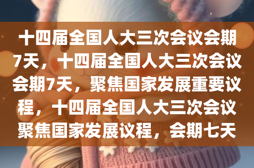 十四届全国人大三次会议会期7天，十四届全国人大三次会议会期7天，聚焦国家发展重要议程，十四届全国人大三次会议聚焦国家发展议程，会期七天