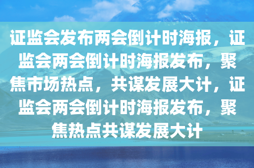 证监会发布两会倒计时海报，证监会两会倒计时海报发布，聚焦市场热点，共谋发展大计，证监会两会倒计时海报发布，聚焦热点共谋发展大计