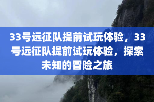 33号远征队提前试玩体验，33号远征队提前试玩体验，探索未知的冒险之旅