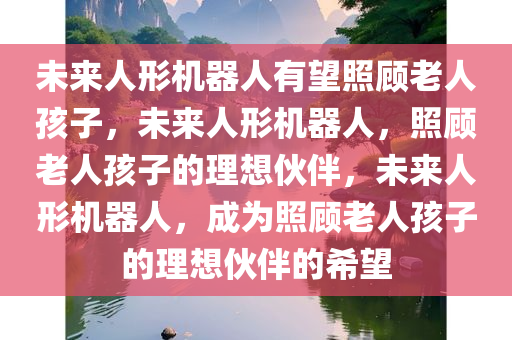 未来人形机器人有望照顾老人孩子，未来人形机器人，照顾老人孩子的理想伙伴，未来人形机器人，成为照顾老人孩子的理想伙伴的希望