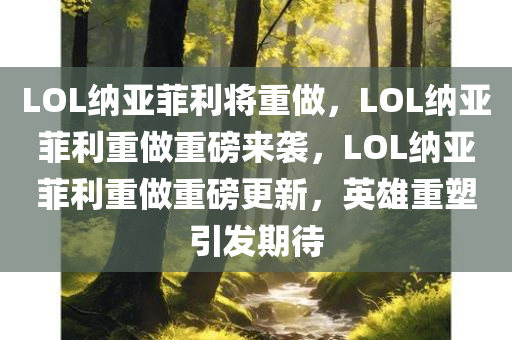 LOL纳亚菲利将重做，LOL纳亚菲利重做重磅来袭，LOL纳亚菲利重做重磅更新，英雄重塑引发期待