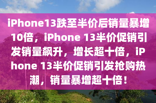 iPhone13跌至半价后销量暴增10倍，iPhone 13半价促销引发销量飙升，增长超十倍，iPhone 13半价促销引发抢购热潮，销量暴增超十倍！