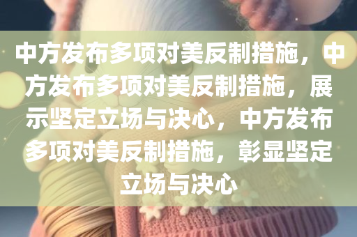 中方发布多项对美反制措施，中方发布多项对美反制措施，展示坚定立场与决心，中方发布多项对美反制措施，彰显坚定立场与决心