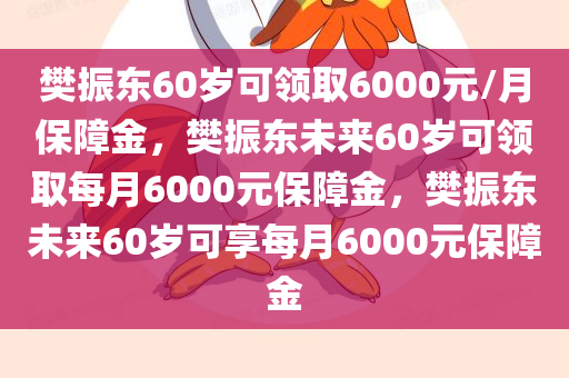 樊振东60岁可领取6000元/月保障金，樊振东未来60岁可领取每月6000元保障金，樊振东未来60岁可享每月6000元保障金