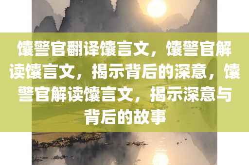 馕警官翻译馕言文，馕警官解读馕言文，揭示背后的深意，馕警官解读馕言文，揭示深意与背后的故事