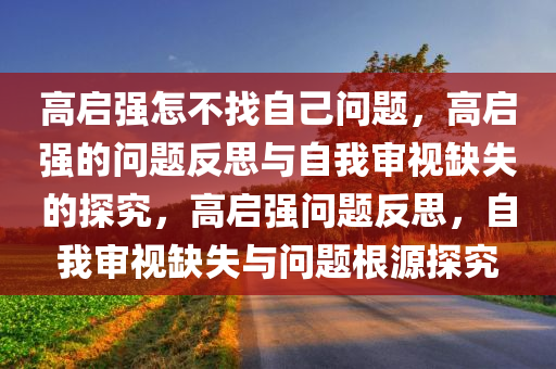 高启强怎不找自己问题，高启强的问题反思与自我审视缺失的探究，高启强问题反思，自我审视缺失与问题根源探究