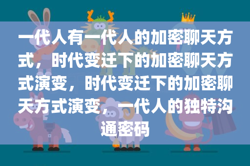 一代人有一代人的加密聊天方式，时代变迁下的加密聊天方式演变，时代变迁下的加密聊天方式演变，一代人的独特沟通密码