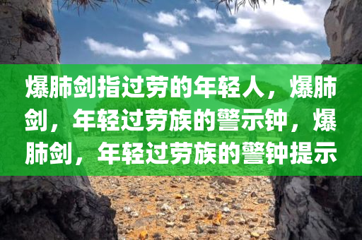 爆肺剑指过劳的年轻人，爆肺剑，年轻过劳族的警示钟，爆肺剑，年轻过劳族的警钟提示