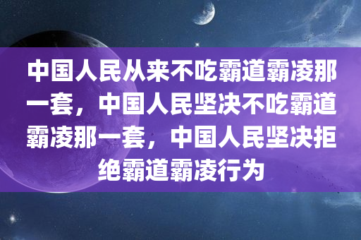 中国人民从来不吃霸道霸凌那一套，中国人民坚决不吃霸道霸凌那一套，中国人民坚决拒绝霸道霸凌行为