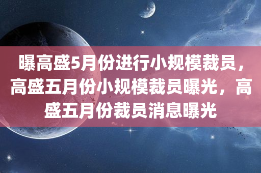 曝高盛5月份进行小规模裁员，高盛五月份小规模裁员曝光，高盛五月份裁员消息曝光