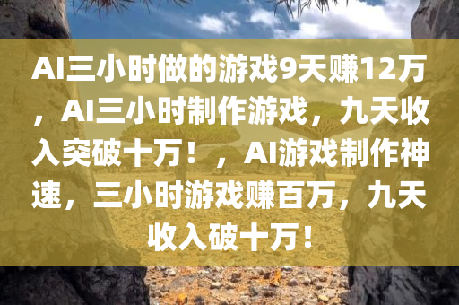 AI三小时做的游戏9天赚12万，AI三小时制作游戏，九天收入突破十万！，AI游戏制作神速，三小时游戏赚百万，九天收入破十万！