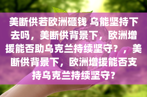 美断供若欧洲砸钱 乌能坚持下去吗，美断供背景下，欧洲增援能否助乌克兰持续坚守？，美断供背景下，欧洲增援能否支持乌克兰持续坚守？