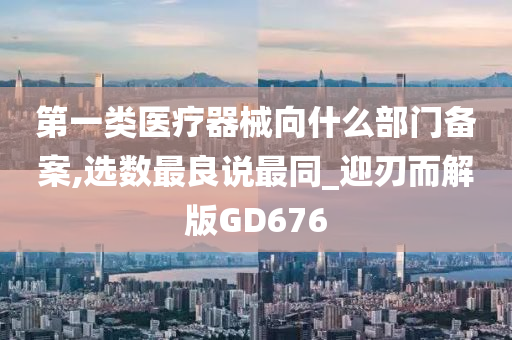 第一类医疗器械向什么部门备案,选数最良说最同_迎刃而解版GD676