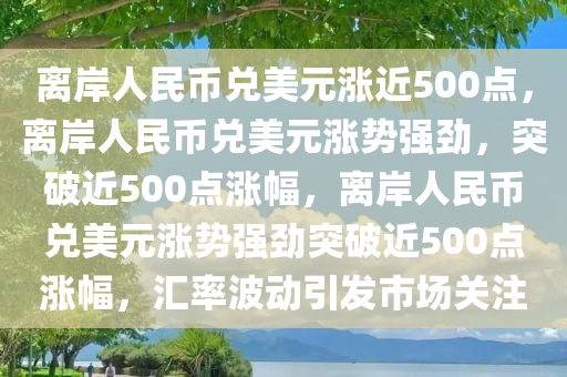 离岸人民币兑美元涨近500点，离岸人民币兑美元涨势强劲，突破近500点涨幅，离岸人民币兑美元涨势强劲突破近500点涨幅，汇率波动引发市场关注