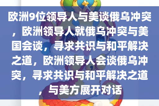 欧洲9位领导人与美谈俄乌冲突，欧洲领导人就俄乌冲突与美国会谈，寻求共识与和平解决之道，欧洲领导人会谈俄乌冲突，寻求共识与和平解决之道，与美方展开对话