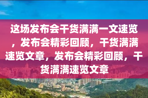 这场发布会干货满满一文速览，发布会精彩回顾，干货满满速览文章，发布会精彩回顾，干货满满速览文章