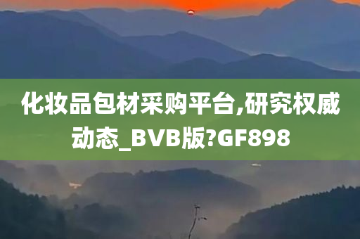 化妆品包材采购平台,研究权威动态_BVB版?GF898