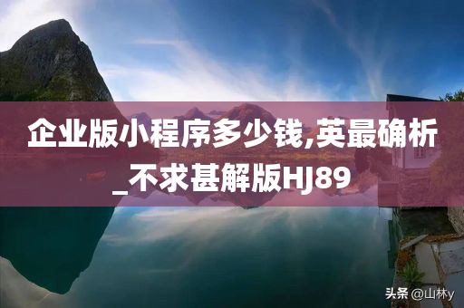 企业版小程序多少钱,英最确析_不求甚解版HJ89