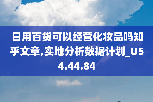 日用百货可以经营化妆品吗知乎文章,实地分析数据计划_U54.44.84