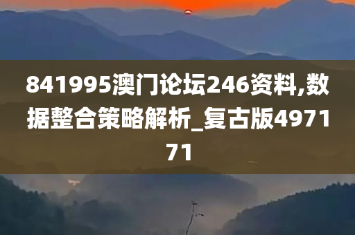 841995澳门论坛246资料,数据整合策略解析_复古版497171