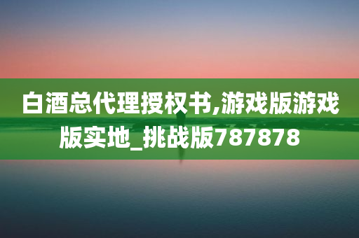 白酒总代理授权书,游戏版游戏版实地_挑战版787878