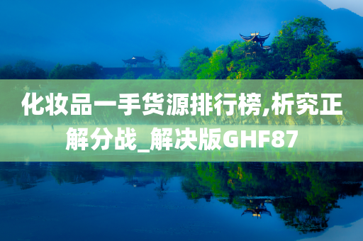 化妆品一手货源排行榜,析究正解分战_解决版GHF87