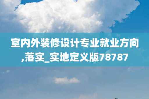 室内外装修设计专业就业方向,落实_实地定义版78787