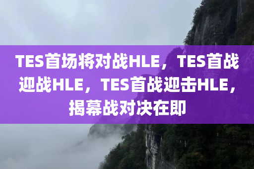 TES首场将对战HLE，TES首战迎战HLE，TES首战迎击HLE，揭幕战对决在即