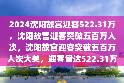 2024沈阳故宫迎客522.31万，沈阳故宫迎客突破五百万人次，沈阳故宫迎客突破五百万人次大关，迎客量达522.31万