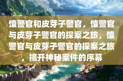 馕警官和皮芽子警官，馕警官与皮芽子警官的探案之旅，馕警官与皮芽子警官的探案之旅，揭开神秘案件的序幕