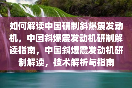 如何解读中国研制斜爆震发动机，中国斜爆震发动机研制解读指南，中国斜爆震发动机研制解读，技术解析与指南