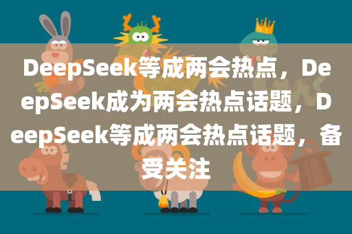 DeepSeek等成两会热点，DeepSeek成为两会热点话题，DeepSeek等成两会热点话题，备受关注