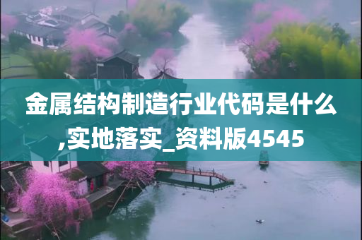 金属结构制造行业代码是什么,实地落实_资料版4545