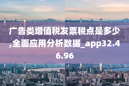 广告类增值税发票税点是多少,全面应用分析数据_app32.46.96