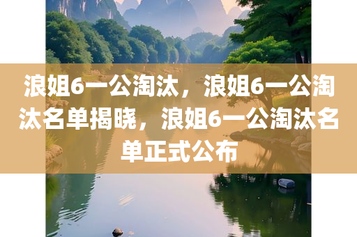 浪姐6一公淘汰，浪姐6一公淘汰名单揭晓，浪姐6一公淘汰名单正式公布