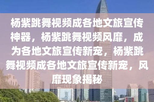 杨紫跳舞视频成各地文旅宣传神器，杨紫跳舞视频风靡，成为各地文旅宣传新宠，杨紫跳舞视频成各地文旅宣传新宠，风靡现象揭秘