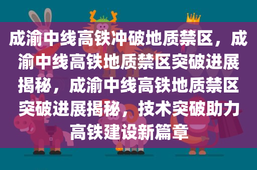 成渝中线高铁冲破地质禁区，成渝中线高铁地质禁区突破进展揭秘，成渝中线高铁地质禁区突破进展揭秘，技术突破助力高铁建设新篇章