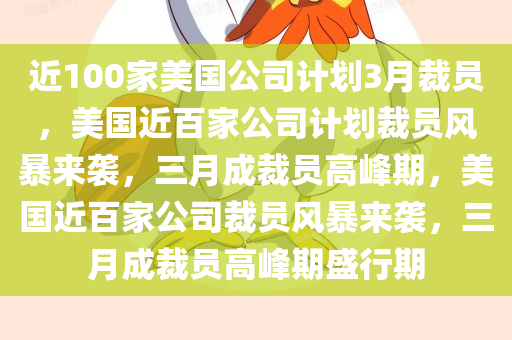 近100家美国公司计划3月裁员，美国近百家公司计划裁员风暴来袭，三月成裁员高峰期，美国近百家公司裁员风暴来袭，三月成裁员高峰期盛行期