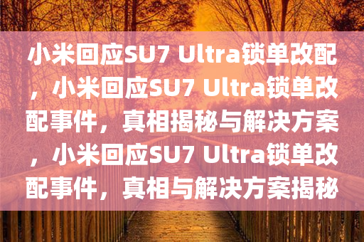 小米回应SU7 Ultra锁单改配，小米回应SU7 Ultra锁单改配事件，真相揭秘与解决方案，小米回应SU7 Ultra锁单改配事件，真相与解决方案揭秘