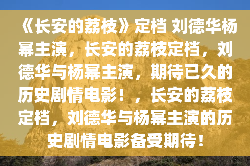 《长安的荔枝》定档 刘德华杨幂主演，长安的荔枝定档，刘德华与杨幂主演，期待已久的历史剧情电影！，长安的荔枝定档，刘德华与杨幂主演的历史剧情电影备受期待！