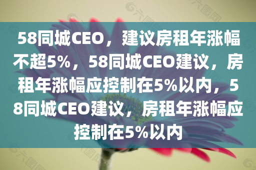 58同城CEO，建议房租年涨幅不超5%，58同城CEO建议，房租年涨幅应控制在5%以内，58同城CEO建议，房租年涨幅应控制在5%以内