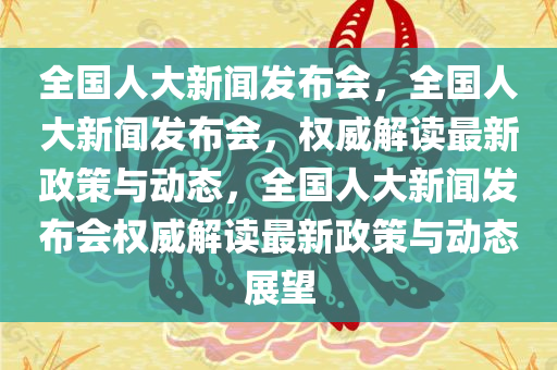 全国人大新闻发布会，全国人大新闻发布会，权威解读最新政策与动态，全国人大新闻发布会权威解读最新政策与动态展望