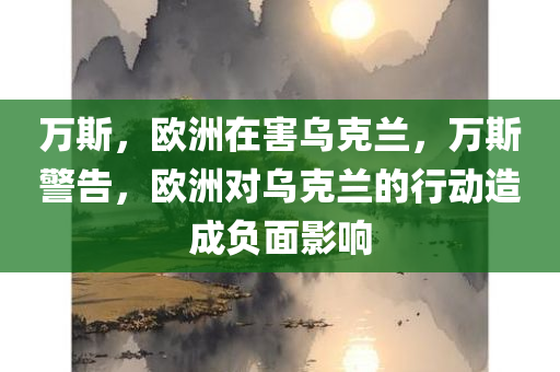 万斯，欧洲在害乌克兰，万斯警告，欧洲对乌克兰的行动造成负面影响